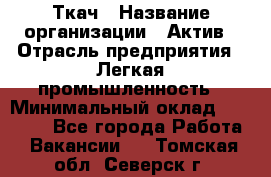 Ткач › Название организации ­ Актив › Отрасль предприятия ­ Легкая промышленность › Минимальный оклад ­ 35 000 - Все города Работа » Вакансии   . Томская обл.,Северск г.